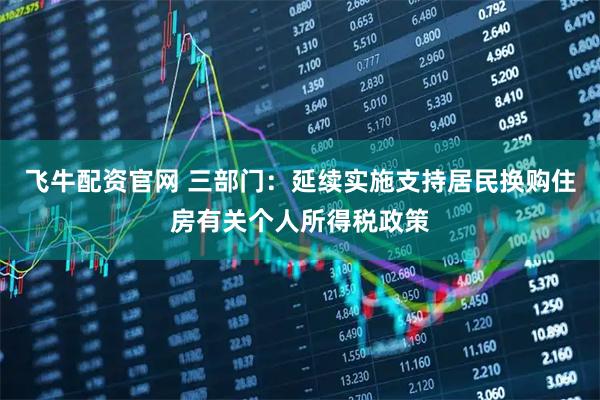 飞牛配资官网 三部门：延续实施支持居民换购住房有关个人所得税政策