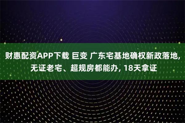 财惠配资APP下载 巨变 广东宅基地确权新政落地, 无证老宅、超规房都能办, 18天拿证