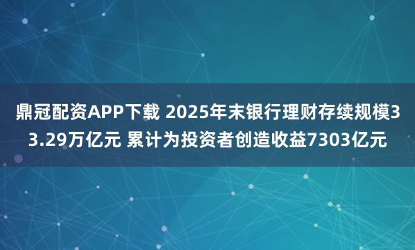 鼎冠配资APP下载 2025年末银行理财存续规模33.29万亿元 累计为投资者创造收益7303亿元