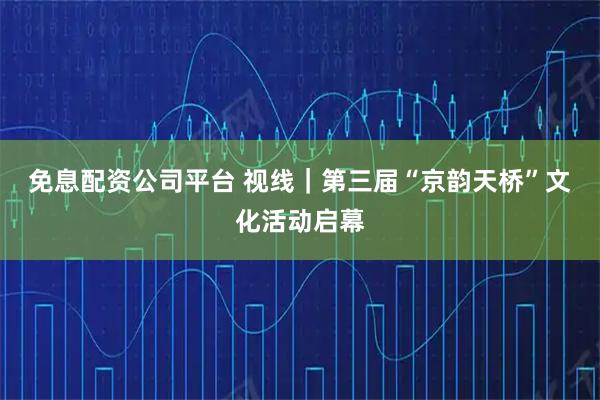 免息配资公司平台 视线｜第三届“京韵天桥”文化活动启幕
