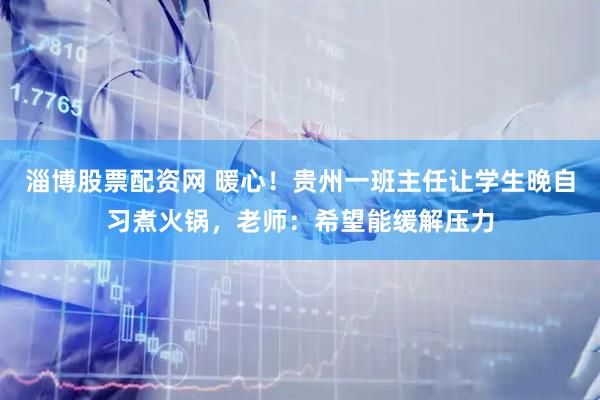 淄博股票配资网 暖心！贵州一班主任让学生晚自习煮火锅，老师：希望能缓解压力