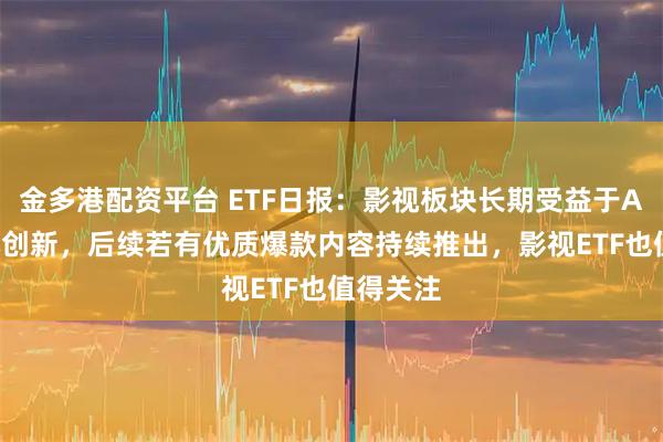 金多港配资平台 ETF日报：影视板块长期受益于AIGC降本创新，后续若有优质爆款内容持续推出，影视ETF也值得关注