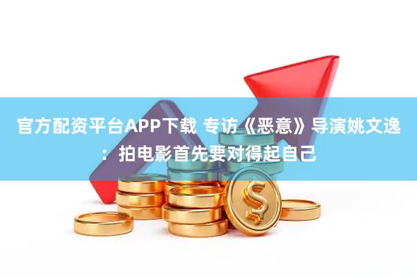 官方配资平台APP下载 专访《恶意》导演姚文逸：拍电影首先要对得起自己