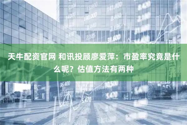 天牛配资官网 和讯投顾廖爱萍：市盈率究竟是什么呢？估值方法有两种