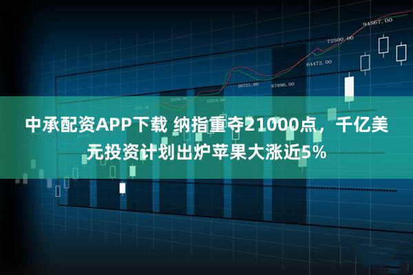 中承配资APP下载 纳指重夺21000点，千亿美元投资计划出炉苹果大涨近5%