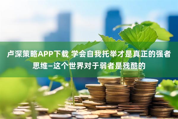 卢深策略APP下载 学会自我托举才是真正的强者思维—这个世界对于弱者是残酷的