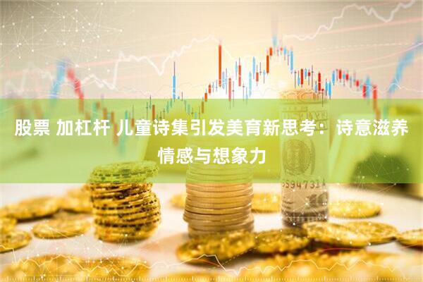 股票 加杠杆 儿童诗集引发美育新思考：诗意滋养情感与想象力