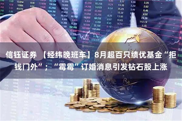 信钰证券 【经纬晚班车】8月超百只绩优基金“拒钱门外”；“霉霉”订婚消息引发钻石股上涨