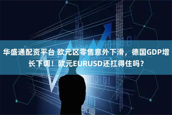 华盛通配资平台 欧元区零售意外下滑，德国GDP增长下调！欧元EURUSD还扛得住吗？